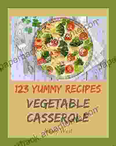 123 Yummy Vegetable Casserole Recipes: A Yummy Vegetable Casserole Cookbook You Will Need