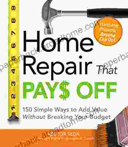 Home Repair That Pays Off: 150 Simple Ways To Add Value Without Breaking Your Budget