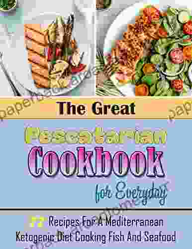 The Great Pescatarian Cookbook For Everyday: 77 Recipes For A Mediterranean Ketogenic Diet Cooking Fish And Seafood