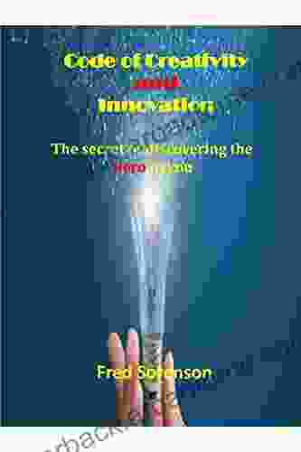 Code Of Creativity And Innovation: Anyone Regardless Of Who You Are Or What You Do Can Cultivate The Habits Actions And Attitudes That Inspire Creativity And Foster Innovation