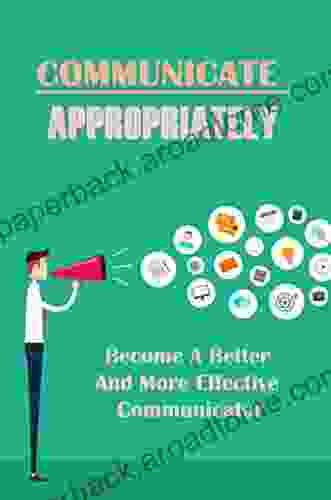 Communicate Appropriately: Become A Better And More Effective Communicator