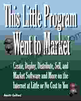 This Little Program Went To Market: Create Deploy Distribute Market And Sell Software And More On The Internet At Little Or No Cost To You