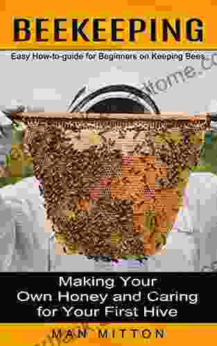 Beekeeping: Easy How To Guide For Beginners On Keeping Bees (Making Your Own Honey And Caring For Your First Hive)