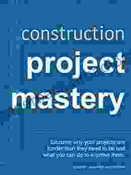 Construction Project Mastery: Discover Why Your Projects Are Harder Than They Need To Be And What You Can Do To Improve Them