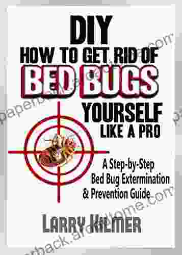 How to Get Rid of Bed Bugs Yourself Like a Pro: A Step By Step Bed Bug Extermination Prevention Guide