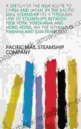 A Sketch of the New Route to China and Japan: By the Pacific Mail Steamship Co s Through Line of Steamships Between New York Yokohama and Hong Kong Via the Isthmus of Panama and San Francisco