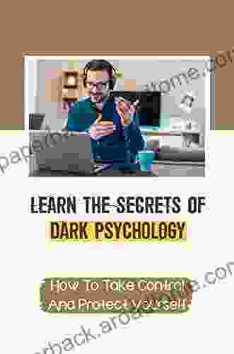 Learn The Secrets Of Dark Psychology: How To Take Control And Protect Yourself: Tactics Against Manipulators