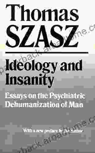 Ideology And Insanity: Essays On The Psychiatric Dehumanization Of Man