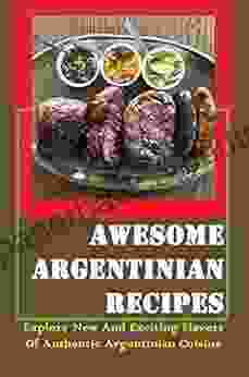 Awesome Argentinian Recipes: Explore New And Exciting Flavors Of Authentic Argentinian Cuisine