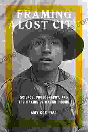 Framing a Lost City: Science Photography and the Making of Machu Picchu (Joe R and Teresa Long in Latin American and Latino Art and Culture)