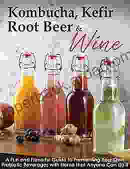 Kombucha Kefir Root Beer Wine: A Fun And Flavorful Guide To Fermenting Your Own Probiotic Beverages With Home That Anyone Can Do It