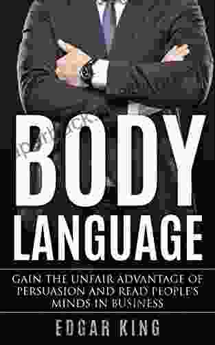 Body Language: Gain The Unfair Advantage Of Persuasion And Read People S Minds In Business (Negotiation Closing Sales Contracts Meetings Prospecting Selling Marketing Influence 1)