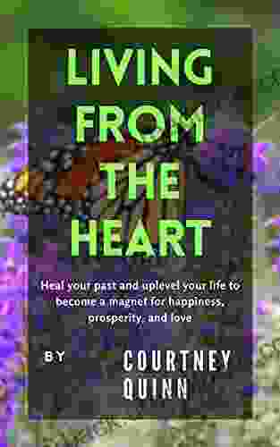 Living From The Heart: Heal Your Past and Uplevel Your Life to Become a Magnet for Happiness Prosperity and Love