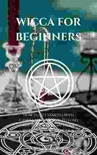 WICCA FOR BEGINNERS: How To Get Started With Candle Magic How To Load Magic Into Wiccan Tools Initiation Into A Coven Elements Their Use With Magic