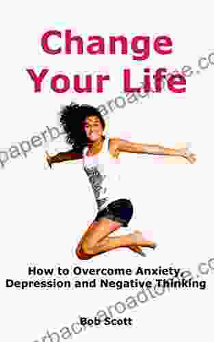 Change Your Life: How To Overcome Anxiety Depression And Negative Thinking (Self Help For Positive Thoughts)