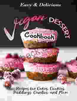 Easy Delicious Vegan Dessert Cookbook: Recipes For Cakes Cookies Puddings Candies And More