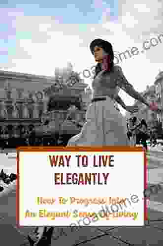 Way To Live Elegantly: How To Progress Into An Elegant Sense Of Living