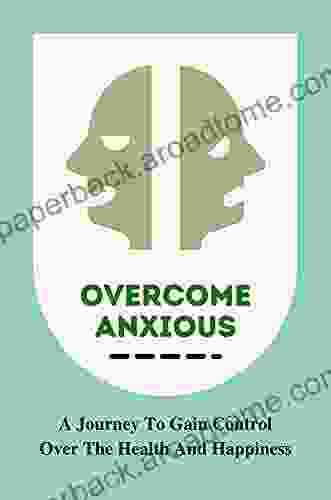 Overcome Anxious: A Journey To Gain Control Over The Health And Happiness: Say Goodbye To The Stress