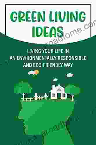 Green Living Ideas: Living Your Life In An Environmentally Responsible And Eco Friendly Way: Green Home