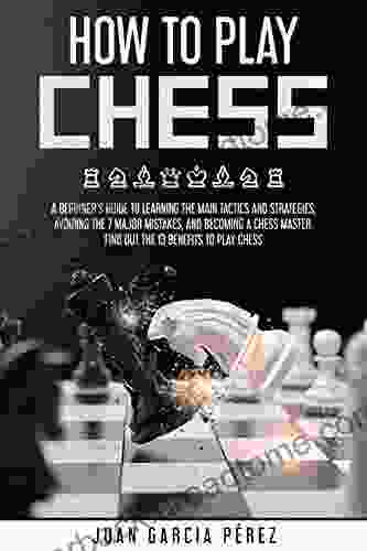 How To Play Chess: A Beginner S Guide To Learning The Main Tactics And Strategies Avoiding The 7 Major Mistakes And Becoming A Chess Master Find Out The 13 Benefits To Play Chess