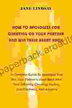 HOW TO APOLOGIZE FOR CHEATING ON YOUR PARTNER AND WIN THEIR HEART BACK: A Complete Guide To Apologize And Win Your Partner s Heart Back After Your Infidelity Cheating Perfidy And Adultery