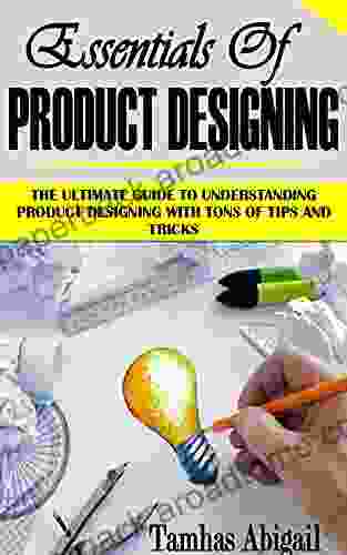 ESSENTIALS OF PRODUCT DESIGNING: The Ultimate Guide To Understanding Product Designing With Tons Of Tips And Tricks