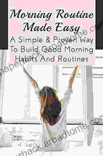 Morning Routine Made Easy: A Simple Proven Way To Build Good Morning Habits And Routines: Ways To Help You Make The Most Of Your Time