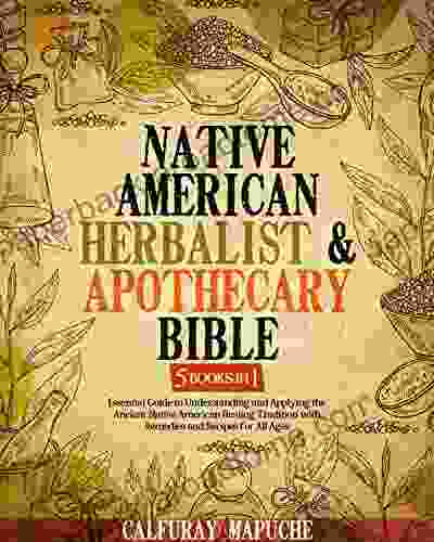 Native American Herbalist and Apothecary Bible: 5 in 1: The Essential Guide To Understand And Apply The Ancient Native American Healing Tradition With Remedies And Recipes For All Ages