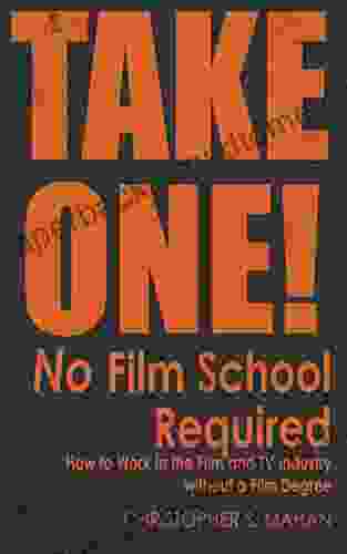 Take One: No Film School Required How to Work In the Film and TV Industry without a Film Degree