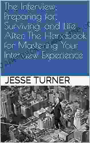 The Interview: Preparing For Surviving And Life After The Handbook For Mastering Your Interview Experience