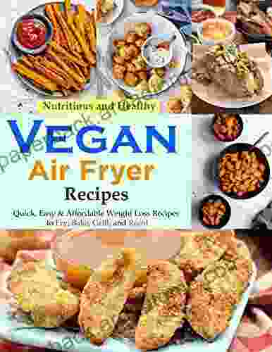 Nutritious And Healthy Vegan Air Fryer Recipes: Quick Easy Affordable Weight Loss Recipes To Fry Bake Grill And Roast