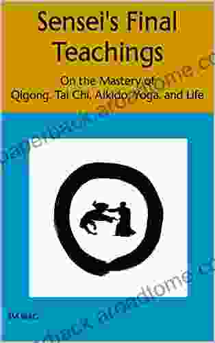 Sensei S Final Teachings: On The Mastery Of Qigong Tai Chi Aikido Yoga And Life