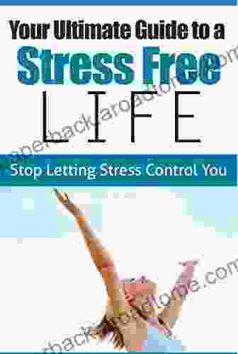 Your Ultimate Guide To A Stress Free Life Stop Letting Stress Control You: Stress Management Tips To Overcome Stress Prevent Stress Learn How To Cope Better Yourself Become Stress Free)