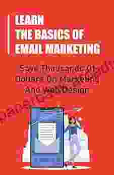 Learn The Basics Of Email Marketing: Save Thousands Of Dollars On Marketing And Web Design: Supercharge Your Profits And Income