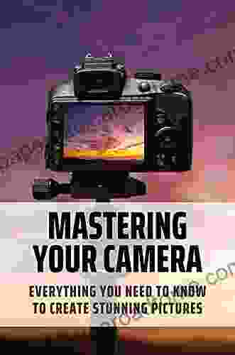 Mastering Your Camera: Everything You Need To Know To Create Stunning Pictures: Take Up Your Camera