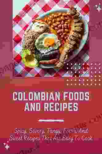 Colombian Foods And Recipes: Spicy Savory Tangy Fresh And Sweet Recipes That Are Easy To Cook: Colombian Vegetarian Cuisine