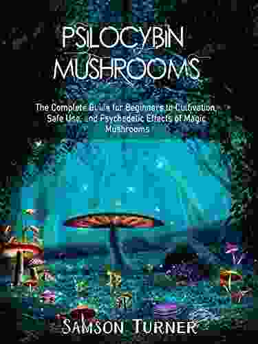 Psilocybin Mushrooms: The Complete Guide For Beginners To Cultivation Safe Use And Psychedelic Effects Of Magic Mushrooms