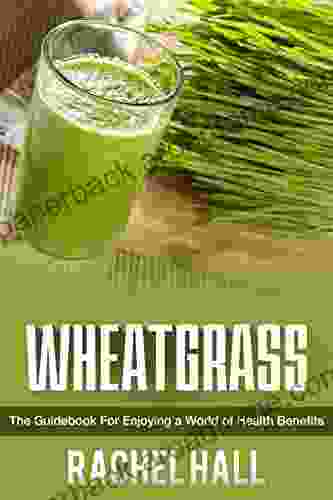 Wheatgrass: The Guidebook For Enjoying A World Of Health Benefits (Detoxification Superfoods Nutrient Power Amino Acids And Fight Disease)