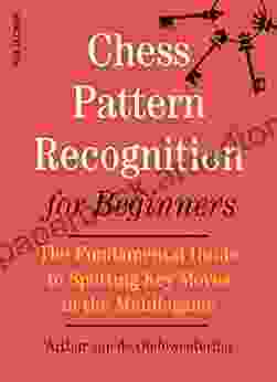 Chess Pattern Recognition For Beginners: The Fundamental Guide To Spotting Key Moves In The Middlegame