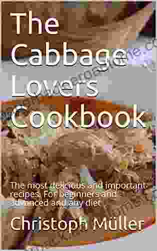 The Cabbage Lovers Cookbook: The Most Delicious And Important Recipes For Beginners And Advanced And Any Diet