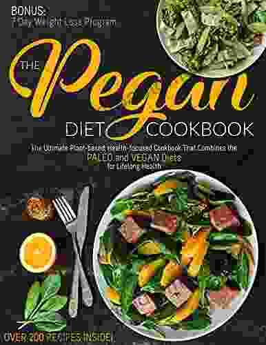 The Pegan Diet Cookbook: The Ultimate Plant Based Health Focused Cookbook That Combines The PALEO And VEGAN Diets For Lifelong Health (Over 200 Recipes Inside )