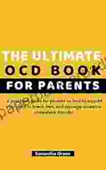 The Ultimate OCD For Parents: A Practical Guide For Parents On How To Support Your Child To Break Free And Manage Obsessive Compulsive Disorder