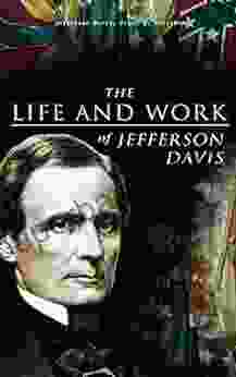 The Life And Work Of Jefferson Davis: Complete Biography History Of The Confederate States Of America The Rise And Fall Of The Confederate Government