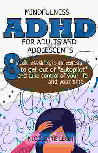 ADHD For Adults And Adolescents: Thriving With 8 Mindfulness Strategies And Exercises To Get Out Of Autopilot And Take Control Of Your Life And Your Time