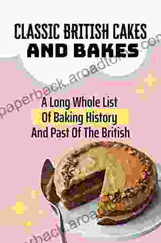 Classic British Cakes And Bakes: A Long Whole List Of Baking History And Past Of The British: Great British Baking Classic Recipes