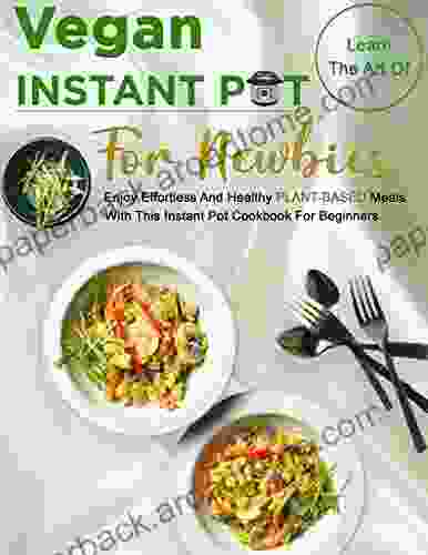 Learn The Art Of Vegan Instant Pot For Newbies: Enjoy Effortless And Healthy Plant Based Meals With This Instant Pot Cookbook For Beginners