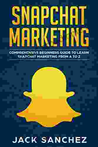 Snapchat Marketing: Comprehensive Beginner S Guide To Learn Snapchat Marketing From A To Z