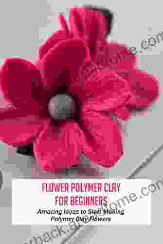 Flower Polymer Clay For Beginners: Amazing Ideas To Start Making Polymer Clay Flowers