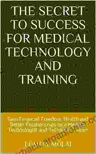 The Secret To Success For Medical Technology And Training: Gain Financial Freedom Health And Better Relationships As A Medical Technologist And Technical Trainer (Secrets To Success 1)