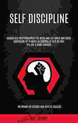 Self Discipline: Badass Self Help Principles For Work And Life Goals And Boost Confidence By Thinking In Controlled Bets So That You Are A Game Changer (No drama Or Excuses And Achieve Success)